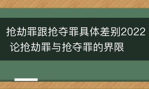 抢劫罪跟抢夺罪具体差别2022 论抢劫罪与抢夺罪的界限