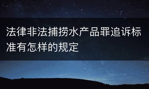 法律非法捕捞水产品罪追诉标准有怎样的规定
