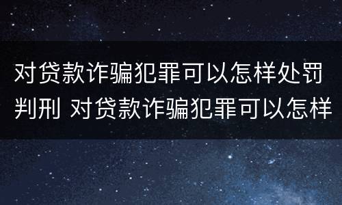 对贷款诈骗犯罪可以怎样处罚判刑 对贷款诈骗犯罪可以怎样处罚判刑吗