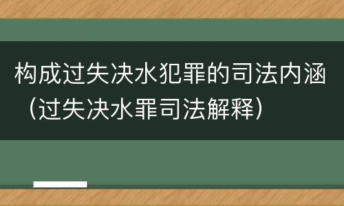 构成过失决水犯罪的司法内涵（过失决水罪司法解释）