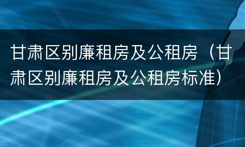 甘肃区别廉租房及公租房（甘肃区别廉租房及公租房标准）