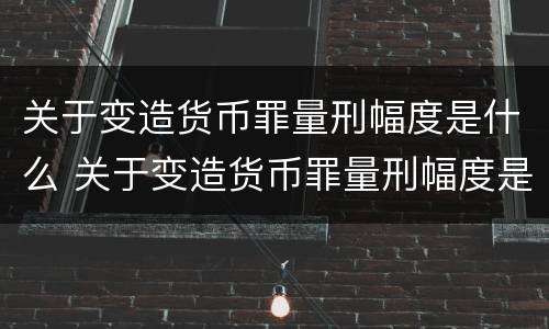 关于变造货币罪量刑幅度是什么 关于变造货币罪量刑幅度是什么标准