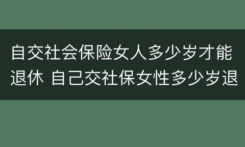 自交社会保险女人多少岁才能退休 自己交社保女性多少岁退休