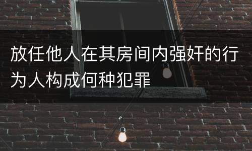放任他人在其房间内强奸的行为人构成何种犯罪
