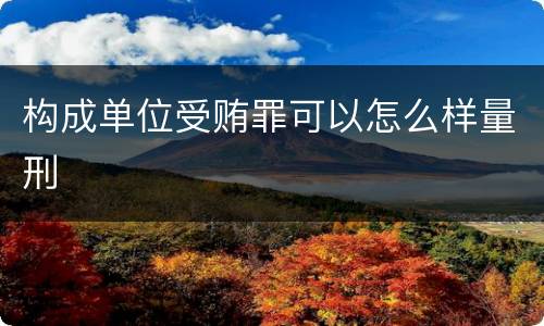构成单位受贿罪可以怎么样量刑