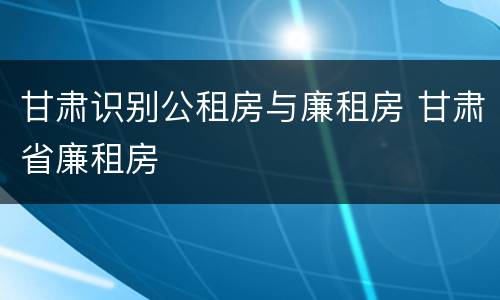甘肃识别公租房与廉租房 甘肃省廉租房