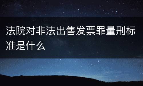 法院对非法出售发票罪量刑标准是什么