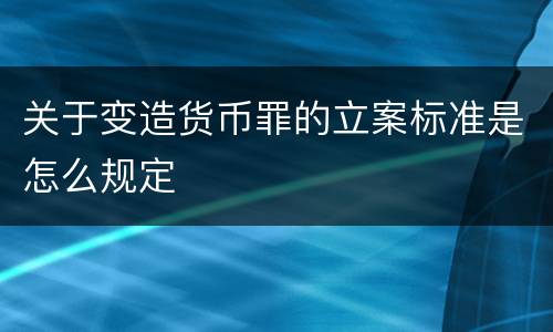 关于变造货币罪的立案标准是怎么规定