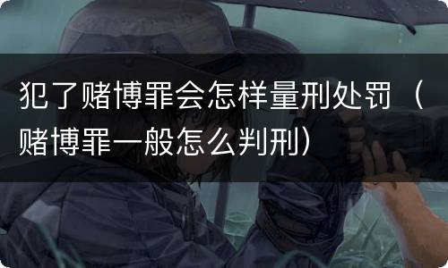 犯了赌博罪会怎样量刑处罚（赌博罪一般怎么判刑）