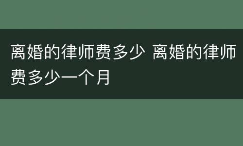 离婚的律师费多少 离婚的律师费多少一个月