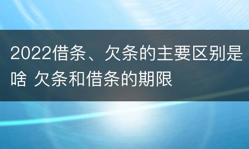 2022借条、欠条的主要区别是啥 欠条和借条的期限