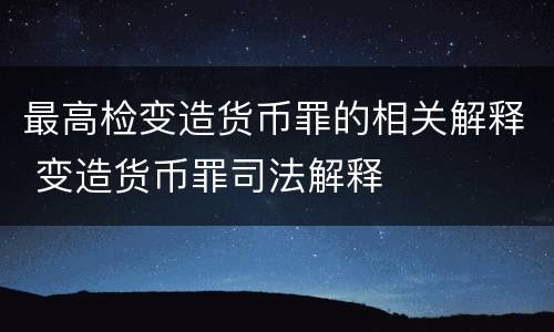 最高检变造货币罪的相关解释 变造货币罪司法解释