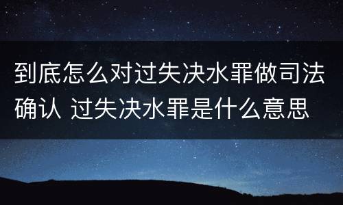 到底怎么对过失决水罪做司法确认 过失决水罪是什么意思