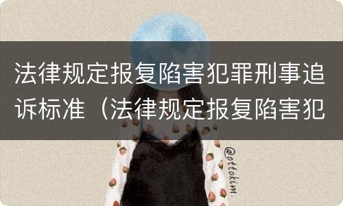 法律规定报复陷害犯罪刑事追诉标准（法律规定报复陷害犯罪刑事追诉标准是多少）