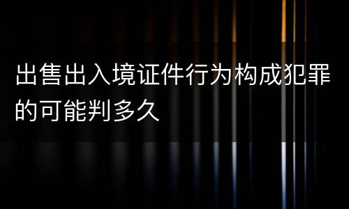 出售出入境证件行为构成犯罪的可能判多久
