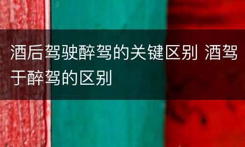酒后驾驶醉驾的关键区别 酒驾于醉驾的区别