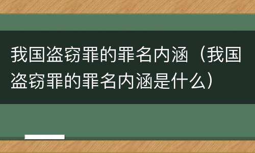 我国盗窃罪的罪名内涵（我国盗窃罪的罪名内涵是什么）