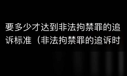 要多少才达到非法拘禁罪的追诉标准（非法拘禁罪的追诉时效）
