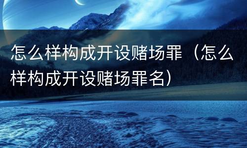 怎么样构成开设赌场罪（怎么样构成开设赌场罪名）