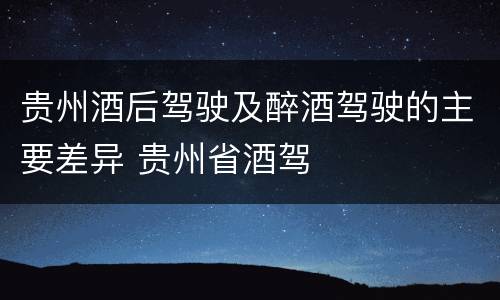 贵州酒后驾驶及醉酒驾驶的主要差异 贵州省酒驾