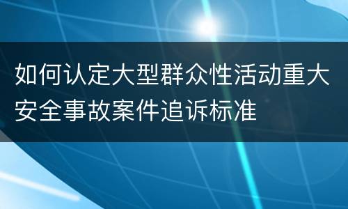 如何认定大型群众性活动重大安全事故案件追诉标准