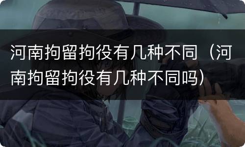 河南拘留拘役有几种不同（河南拘留拘役有几种不同吗）