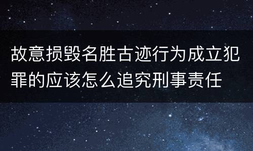 故意损毁名胜古迹行为成立犯罪的应该怎么追究刑事责任