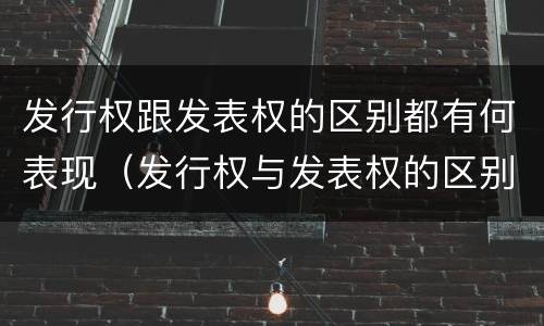发行权跟发表权的区别都有何表现（发行权与发表权的区别）