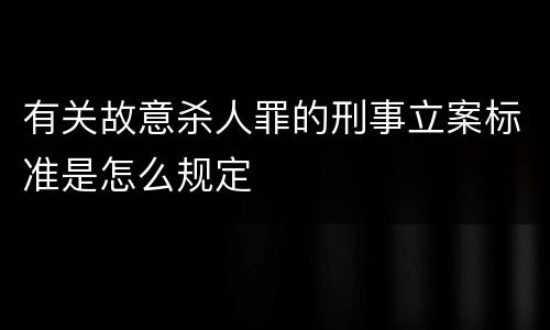 有关故意杀人罪的刑事立案标准是怎么规定