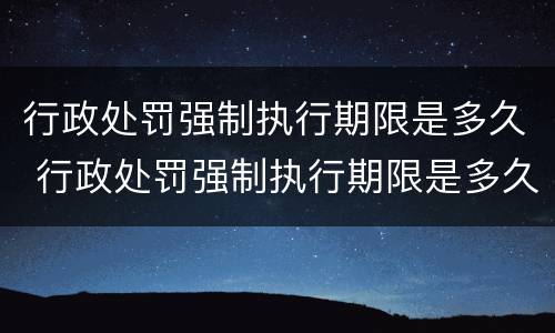 行政处罚强制执行期限是多久 行政处罚强制执行期限是多久的