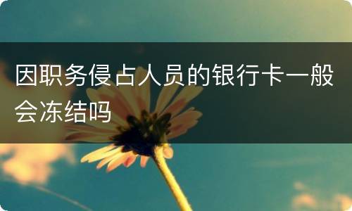 因职务侵占人员的银行卡一般会冻结吗