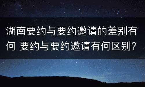 湖南要约与要约邀请的差别有何 要约与要约邀请有何区别?
