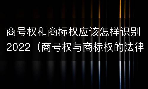 商号权和商标权应该怎样识别2022（商号权与商标权的法律冲突与解决）