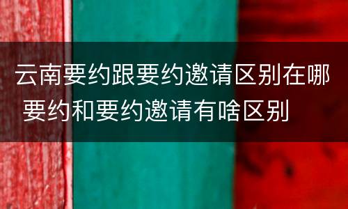 云南要约跟要约邀请区别在哪 要约和要约邀请有啥区别