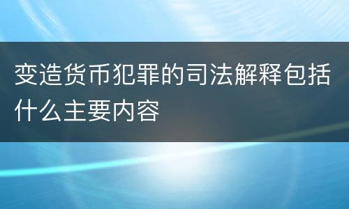 变造货币犯罪的司法解释包括什么主要内容
