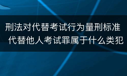 刑法对代替考试行为量刑标准 代替他人考试罪属于什么类犯罪