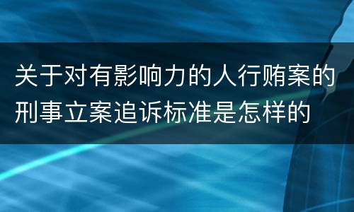 关于对有影响力的人行贿案的刑事立案追诉标准是怎样的