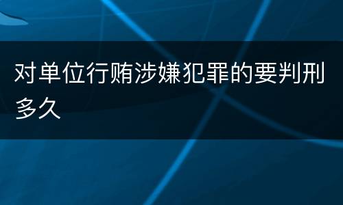 对单位行贿涉嫌犯罪的要判刑多久