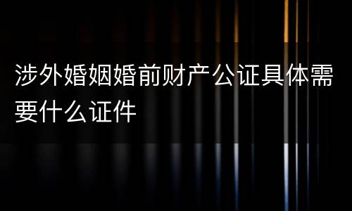 涉外婚姻婚前财产公证具体需要什么证件