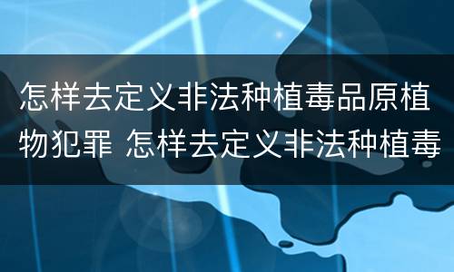 怎样去定义非法种植毒品原植物犯罪 怎样去定义非法种植毒品原植物犯罪案件
