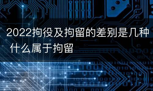 2022拘役及拘留的差别是几种 什么属于拘留