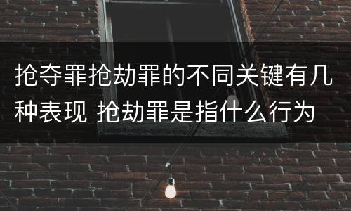 抢夺罪抢劫罪的不同关键有几种表现 抢劫罪是指什么行为