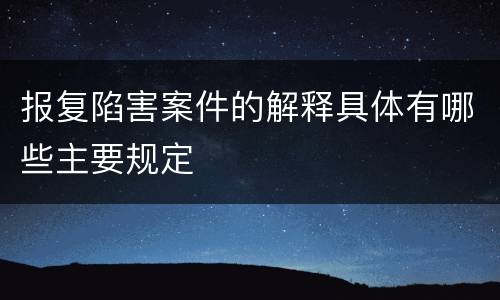 报复陷害案件的解释具体有哪些主要规定