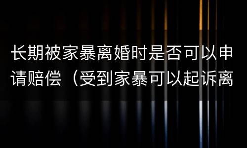 长期被家暴离婚时是否可以申请赔偿（受到家暴可以起诉离婚吗?）