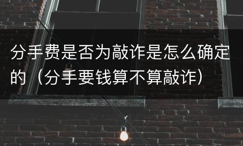 分手费是否为敲诈是怎么确定的（分手要钱算不算敲诈）