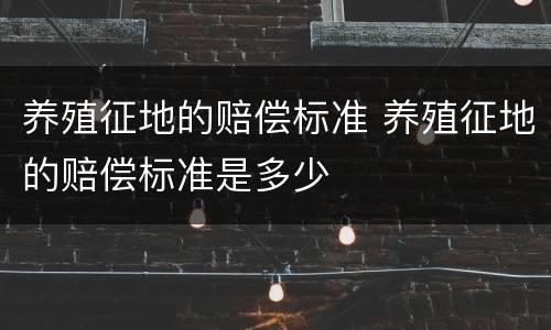 养殖征地的赔偿标准 养殖征地的赔偿标准是多少