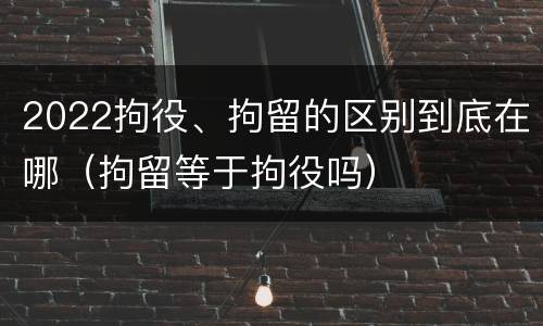 2022拘役、拘留的区别到底在哪（拘留等于拘役吗）