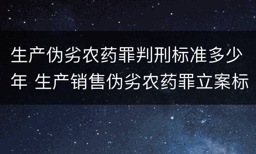 生产伪劣农药罪判刑标准多少年 生产销售伪劣农药罪立案标准