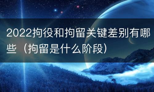 2022拘役和拘留关键差别有哪些（拘留是什么阶段）