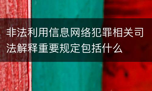 非法利用信息网络犯罪相关司法解释重要规定包括什么
